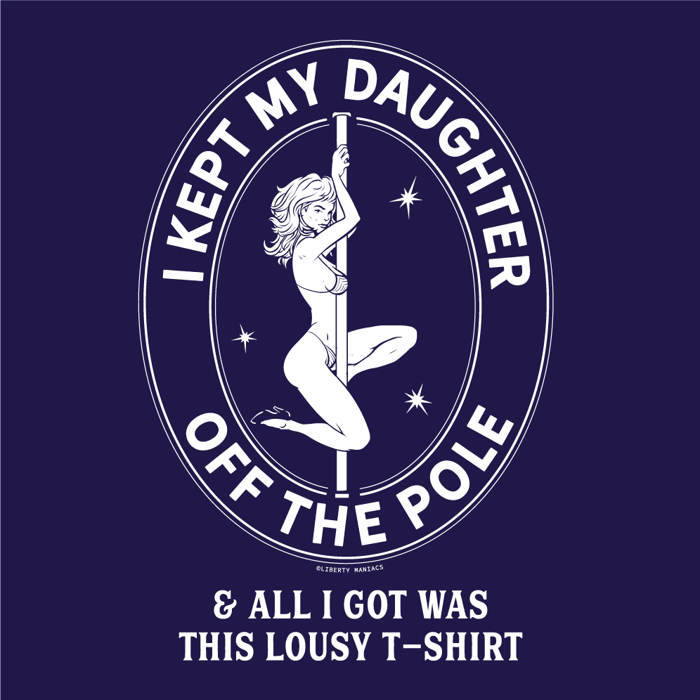 I Kept My Daughter Off The Pole And All I Got Was This Lousy T-Shirt