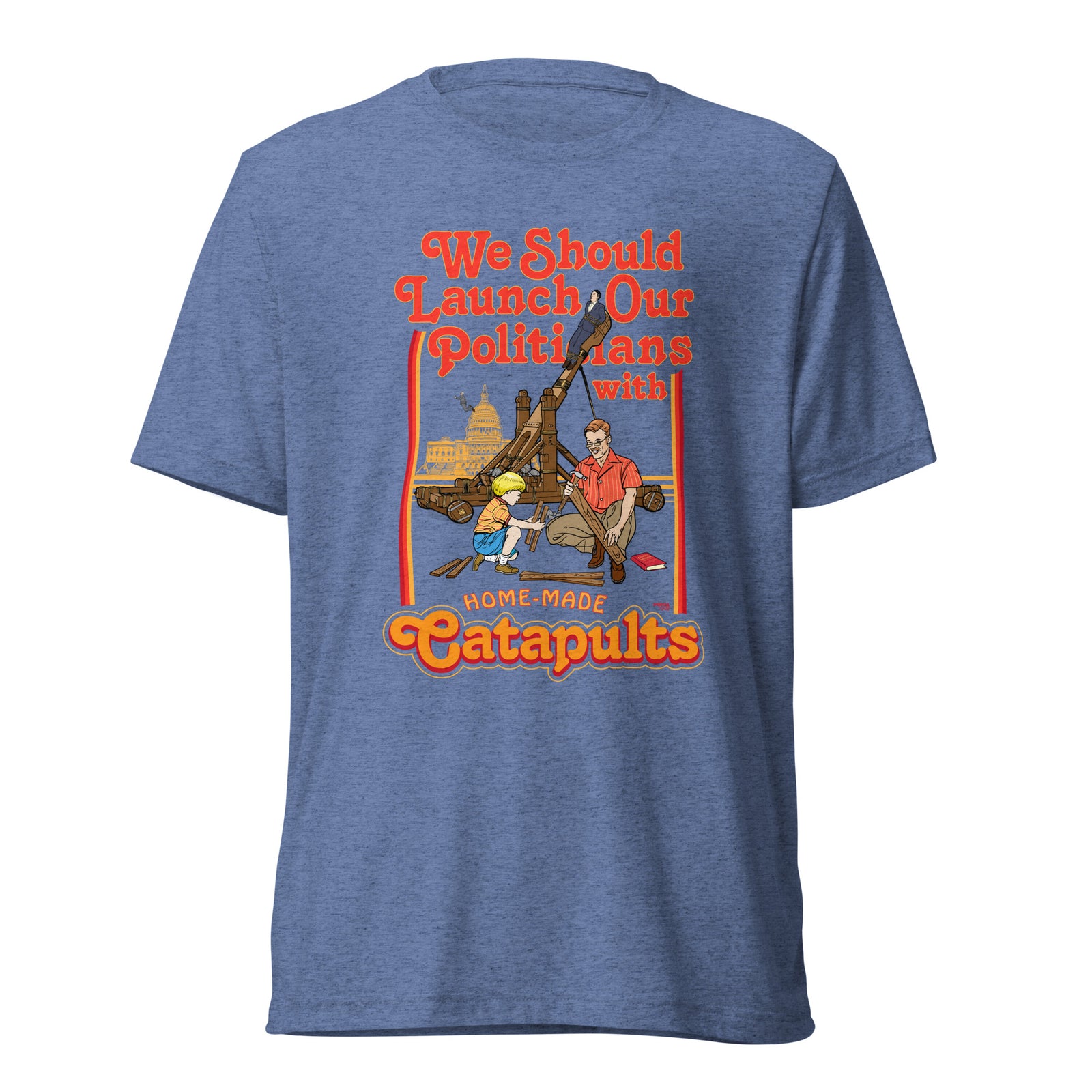 We Should Launch Politicians from Catapults Tri-blend T-shirt