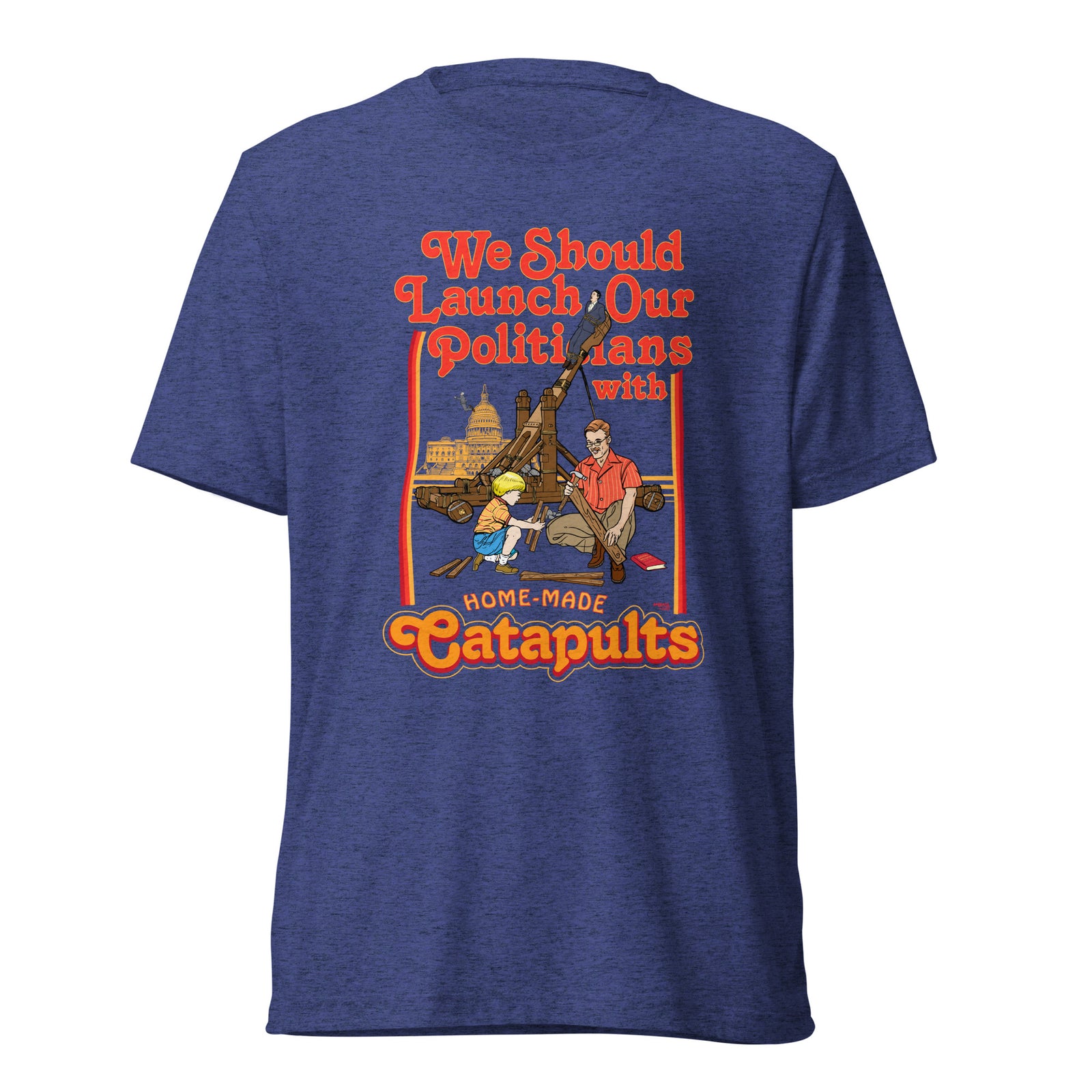 We Should Launch Politicians from Catapults Tri-blend T-shirt