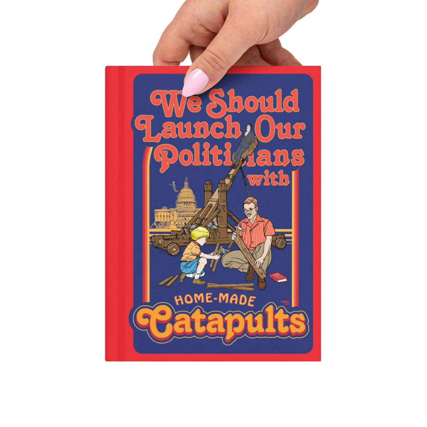 We Should Launch Politicians from Catapults Hardcover Journal