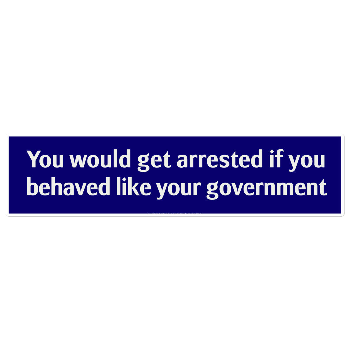 You Would Get Arrested If You Behaved Like Your Government Jumbo Bumper Sticker