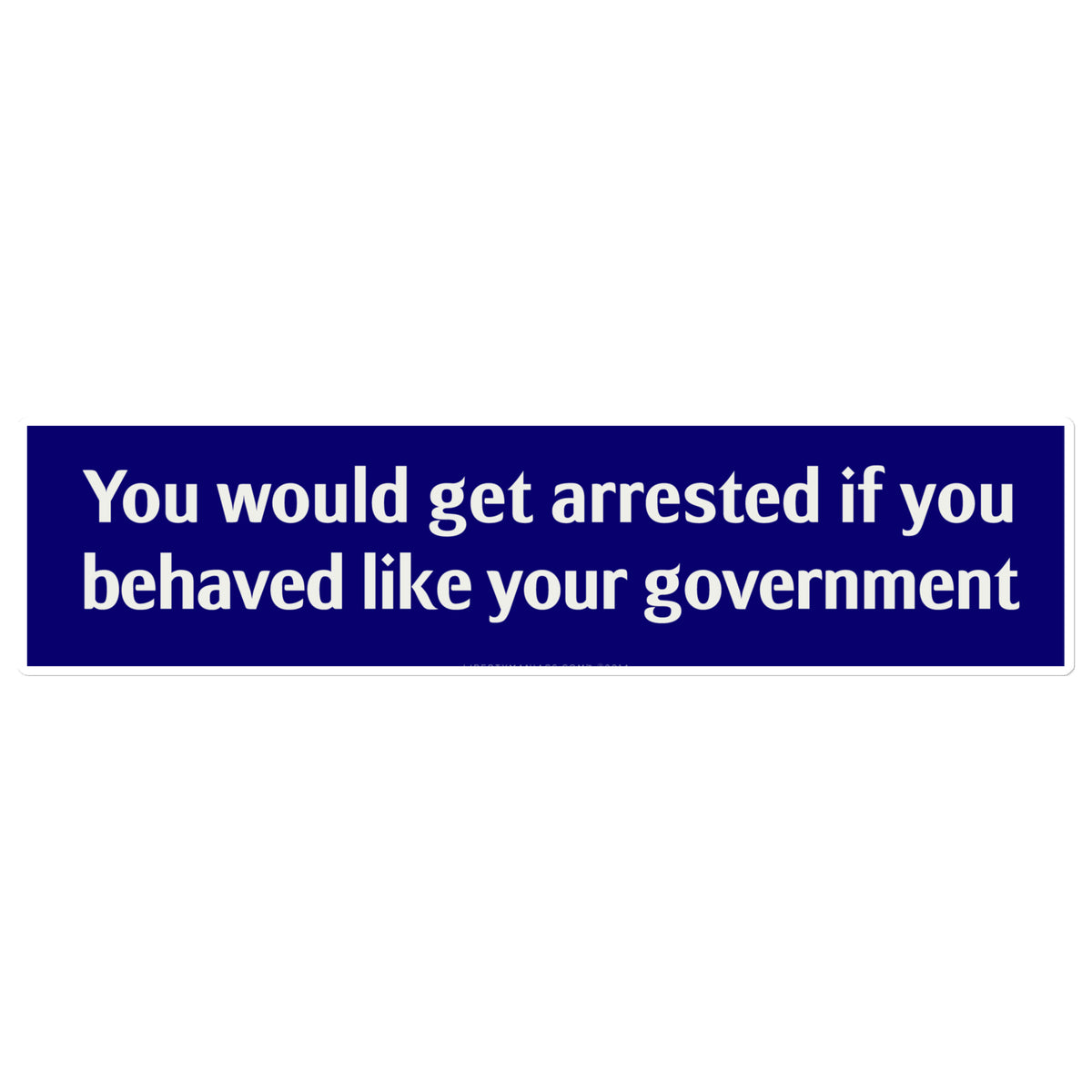 You Would Get Arrested If You Behaved Like Your Government Jumbo Bumper Sticker
