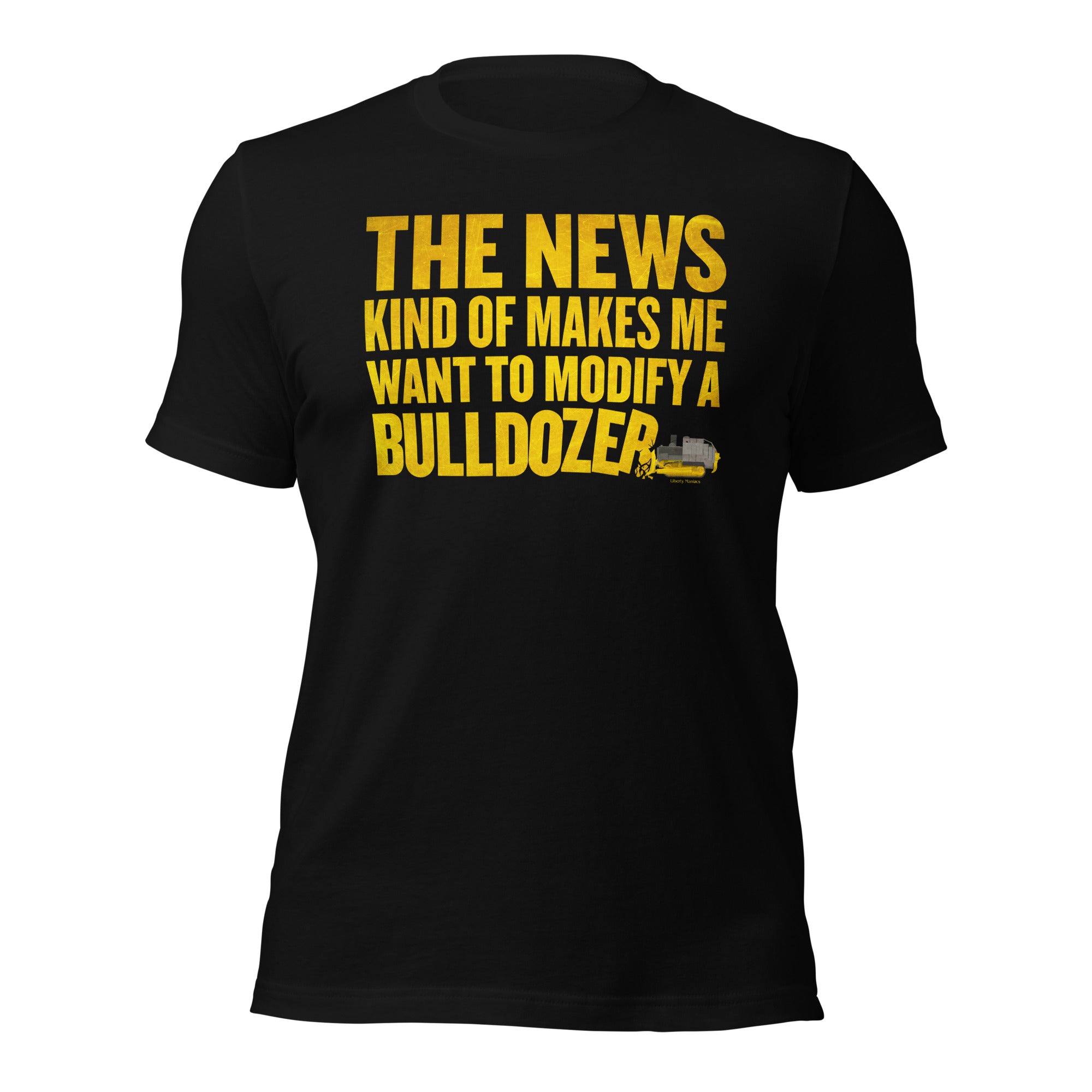 The News Kind of Makes Me Want to Modify a Bulldozer T-Shirt