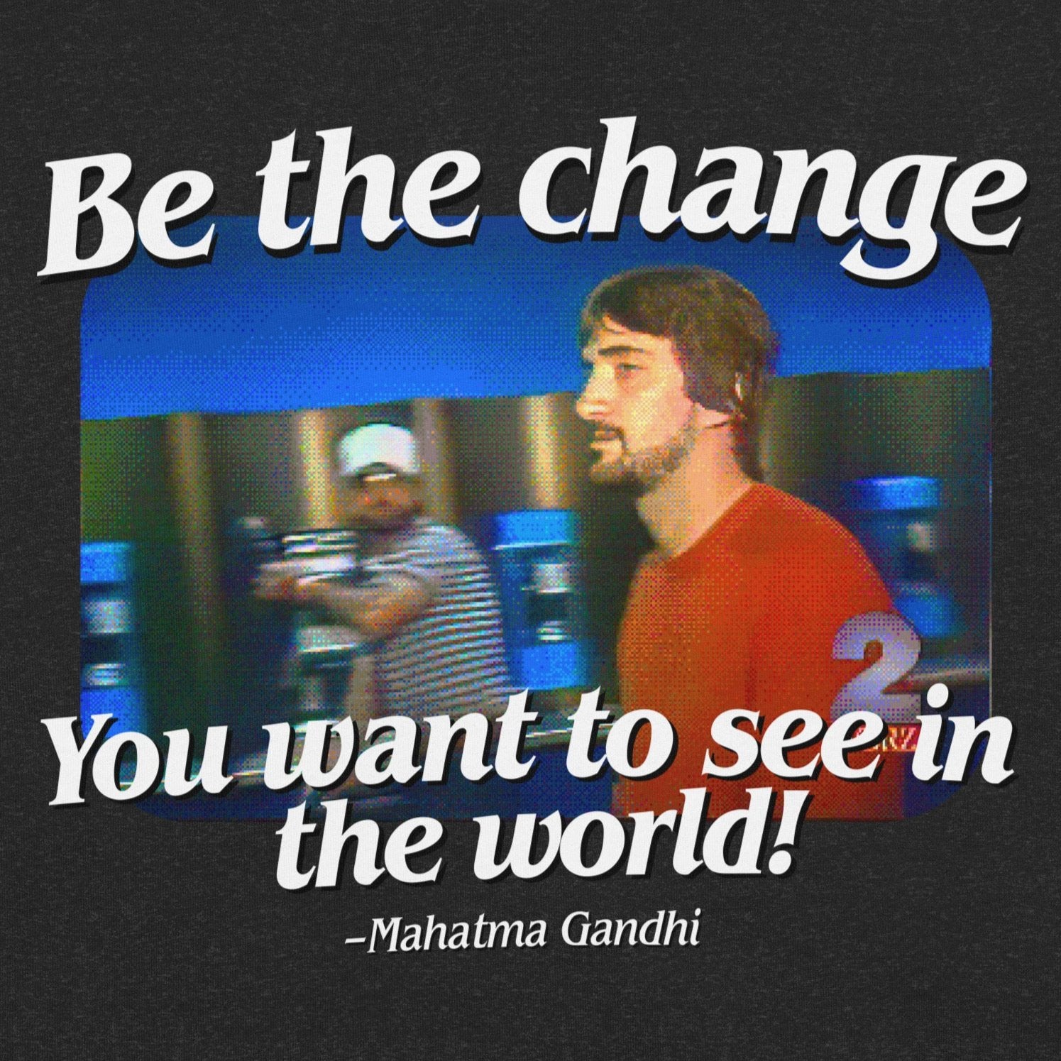 Be the Change You Want to See in the World T-Shirt