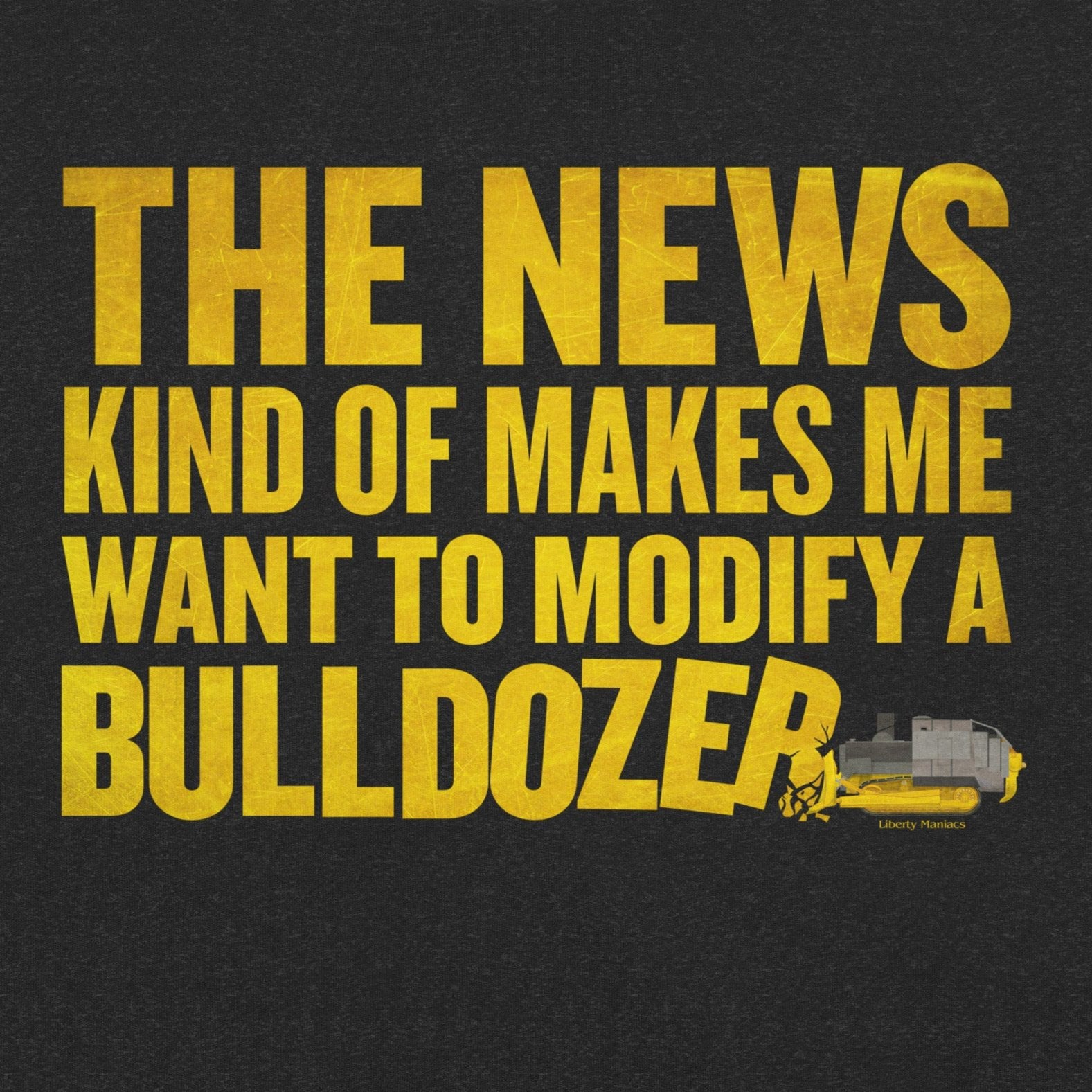 The News Kind of Makes Me Want to Modify a Bulldozer T-Shirt