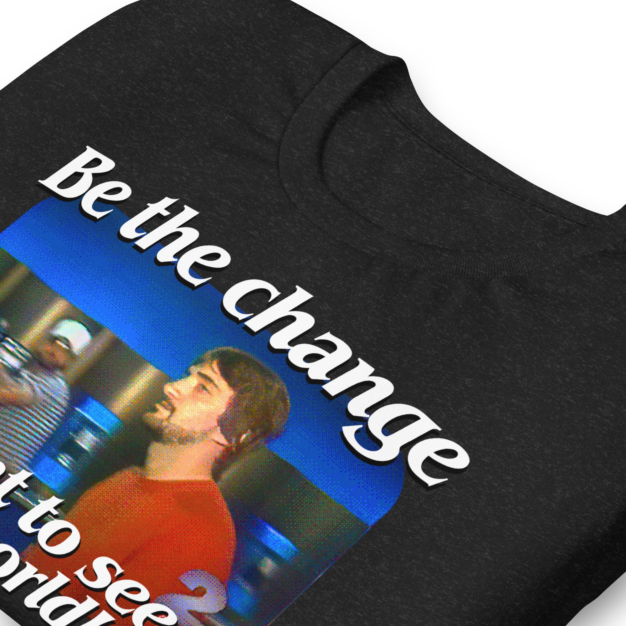 Be the Change You Want to See in the World T-Shirt