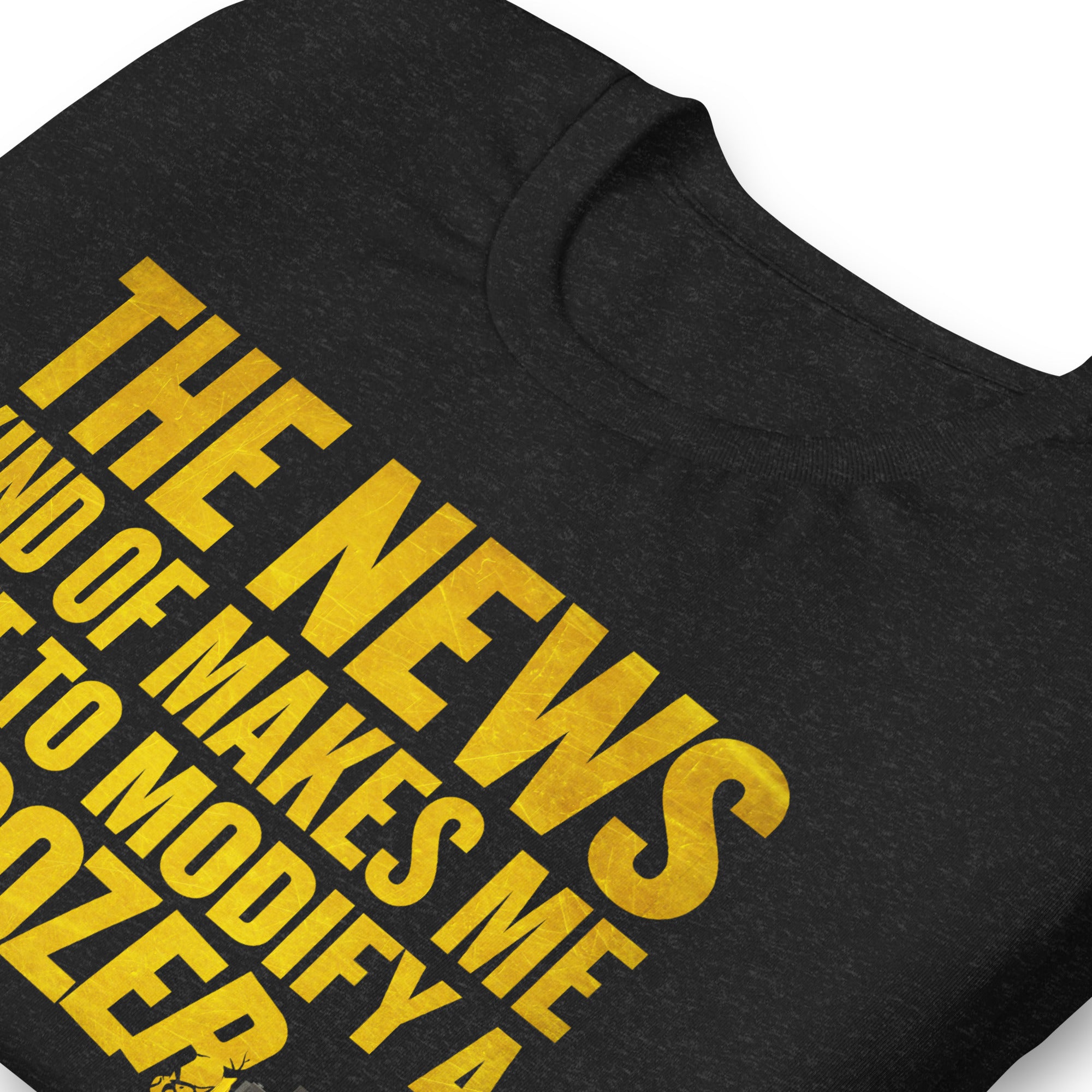 The News Kind of Makes Me Want to Modify a Bulldozer T-Shirt