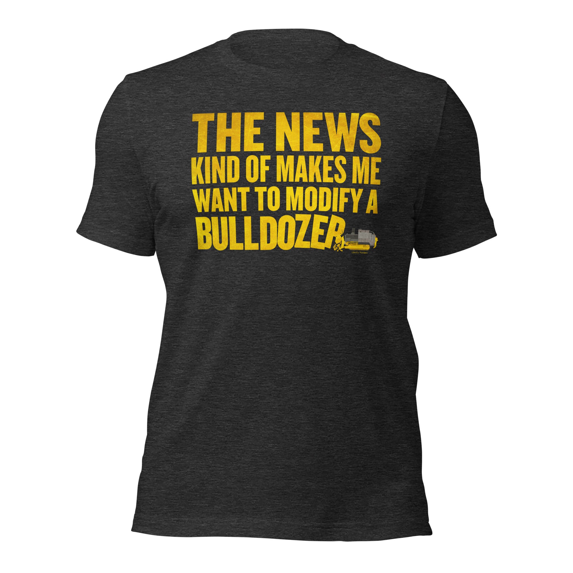 The News Kind of Makes Me Want to Modify a Bulldozer T-Shirt