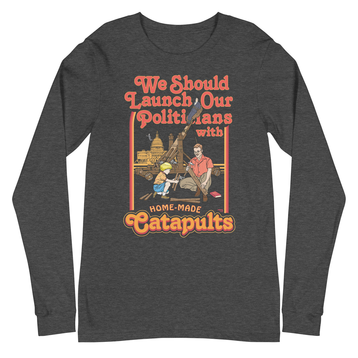 We Should Launch Our Politicians from Catapults Long Sleeve Tee