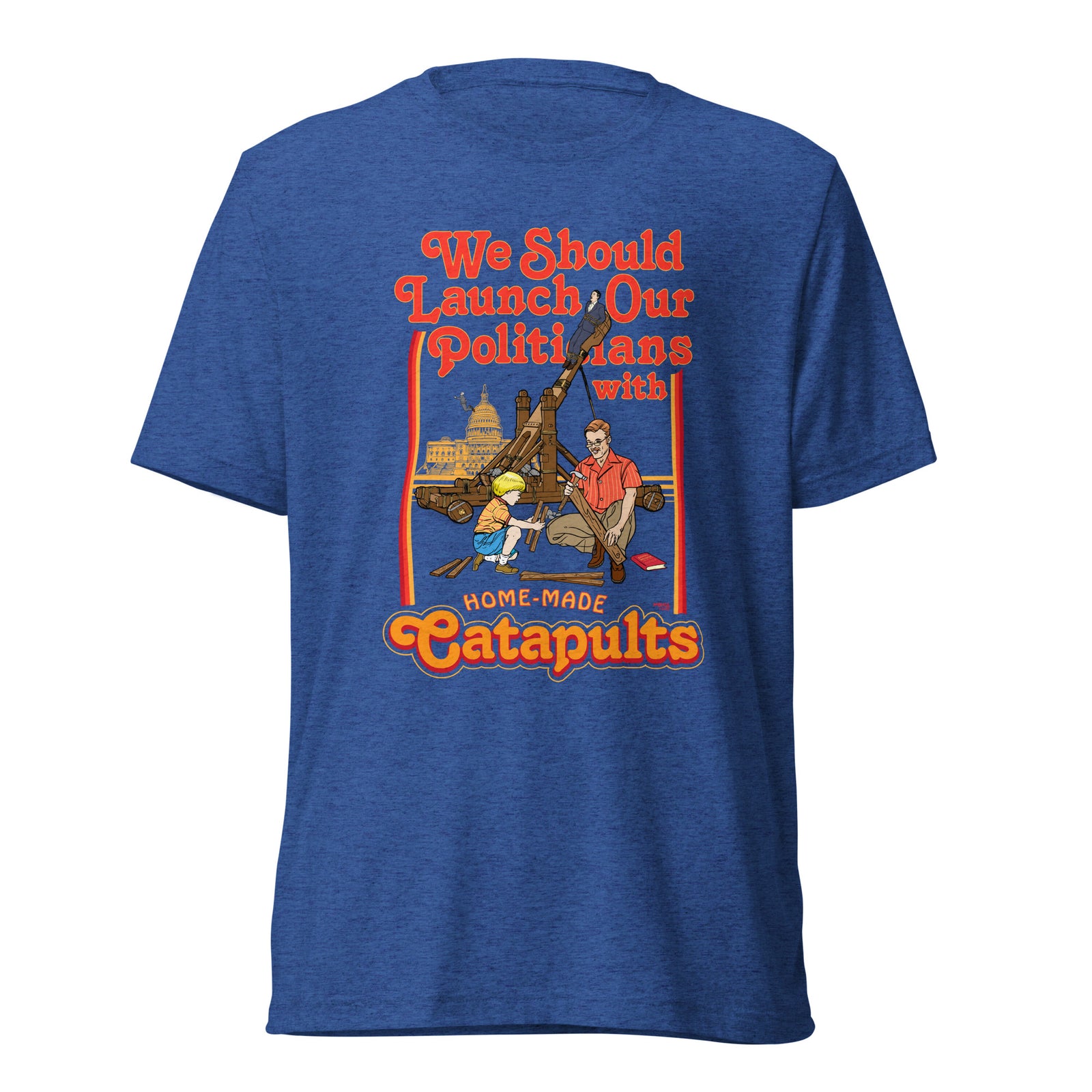 We Should Launch Politicians from Catapults Tri-blend T-shirt