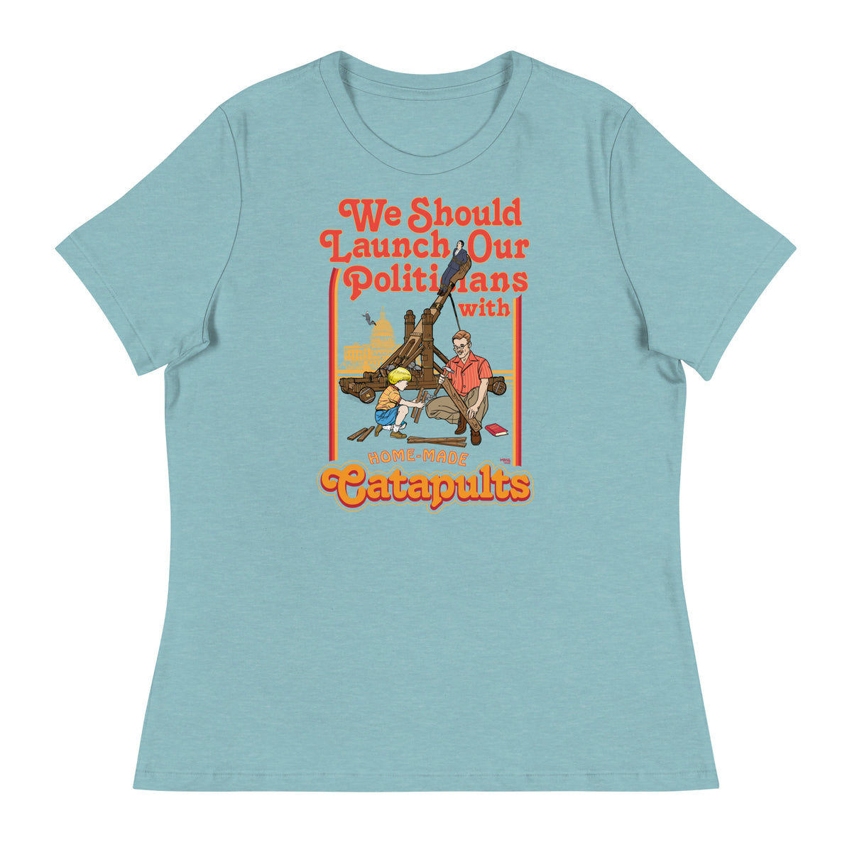 We Should Launch Our Politicians with Homemade Catapults Women&#39;s Relaxed T-Shirt
