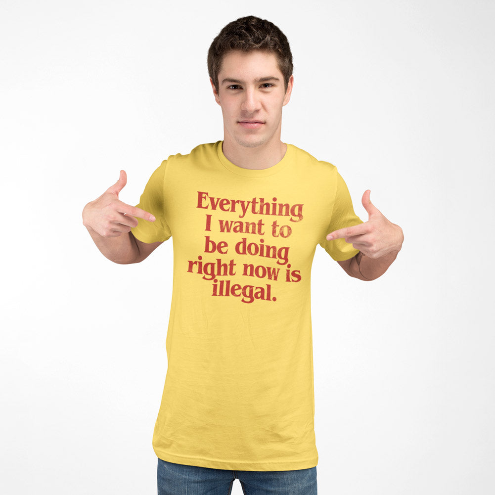 Everything I Want To Be Doing Right Now Is Illegal T-Shirt